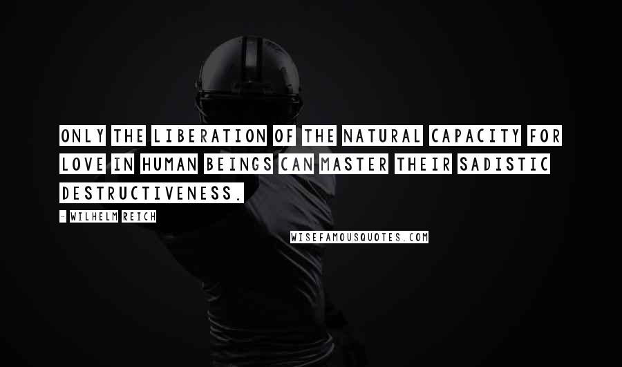 Wilhelm Reich Quotes: Only the liberation of the natural capacity for love in human beings can master their sadistic destructiveness.