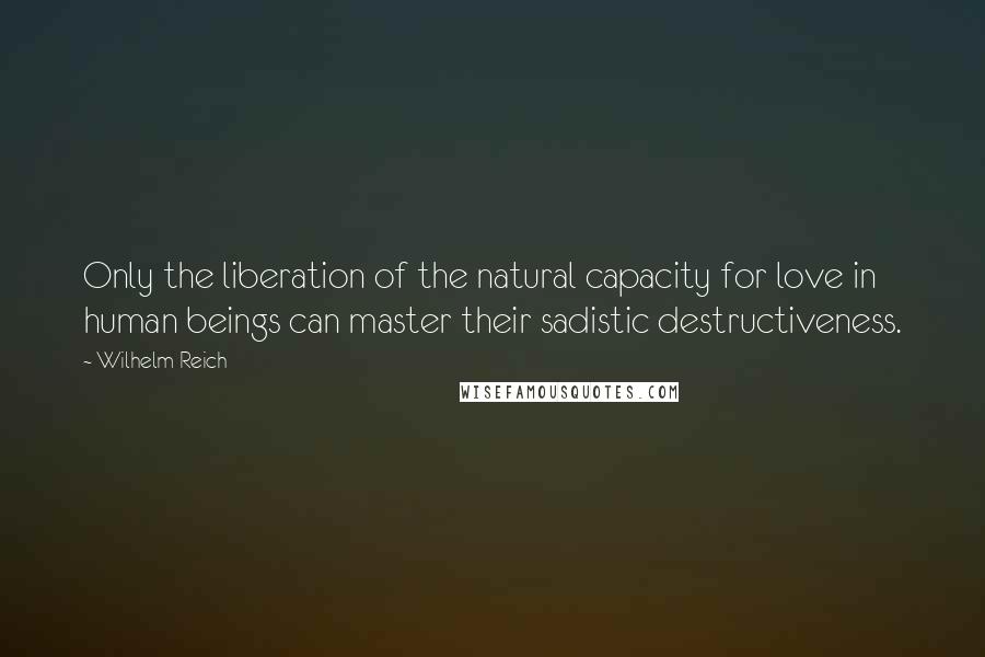 Wilhelm Reich Quotes: Only the liberation of the natural capacity for love in human beings can master their sadistic destructiveness.