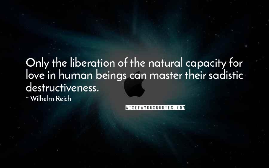 Wilhelm Reich Quotes: Only the liberation of the natural capacity for love in human beings can master their sadistic destructiveness.