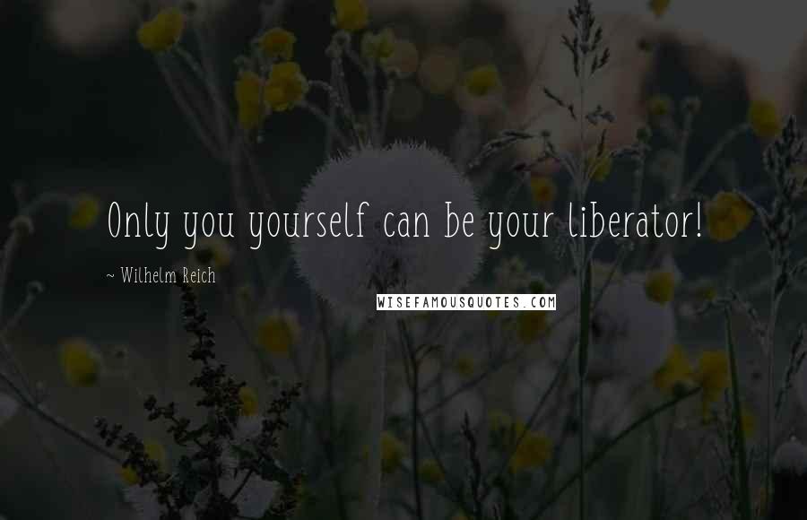 Wilhelm Reich Quotes: Only you yourself can be your liberator!