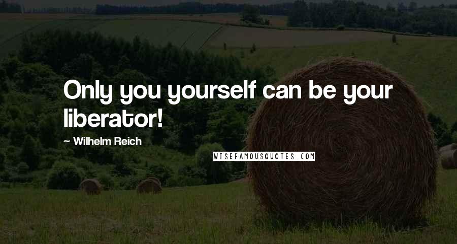 Wilhelm Reich Quotes: Only you yourself can be your liberator!