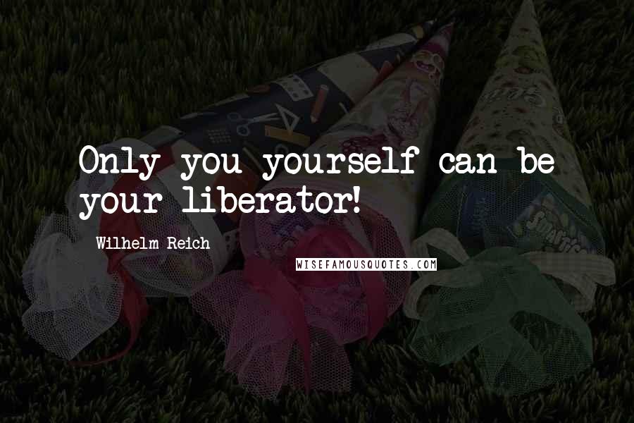 Wilhelm Reich Quotes: Only you yourself can be your liberator!