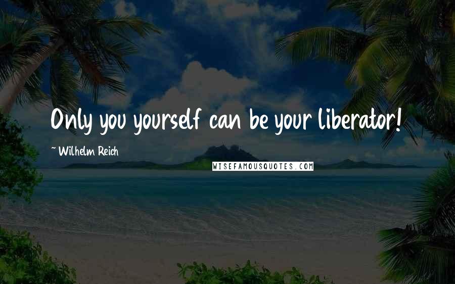 Wilhelm Reich Quotes: Only you yourself can be your liberator!