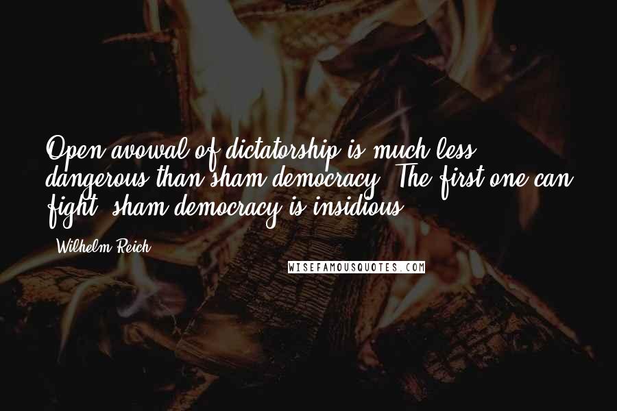 Wilhelm Reich Quotes: Open avowal of dictatorship is much less dangerous than sham democracy. The first one can fight; sham democracy is insidious.