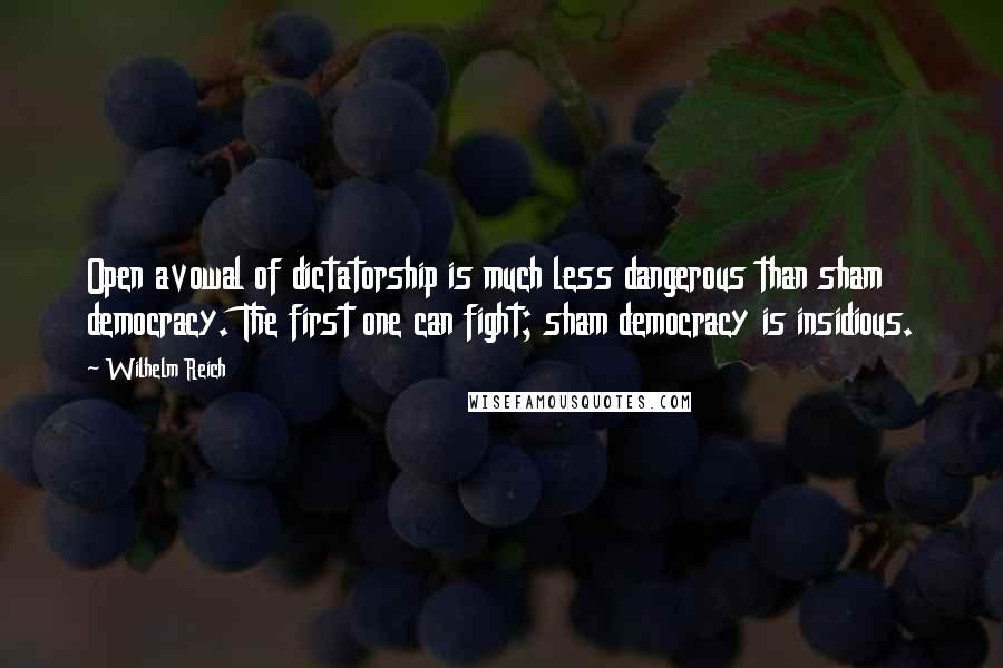 Wilhelm Reich Quotes: Open avowal of dictatorship is much less dangerous than sham democracy. The first one can fight; sham democracy is insidious.