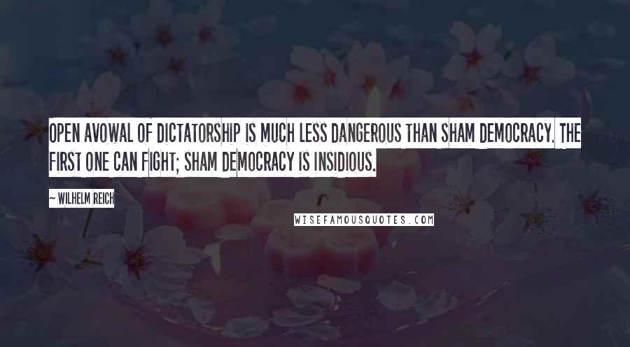 Wilhelm Reich Quotes: Open avowal of dictatorship is much less dangerous than sham democracy. The first one can fight; sham democracy is insidious.