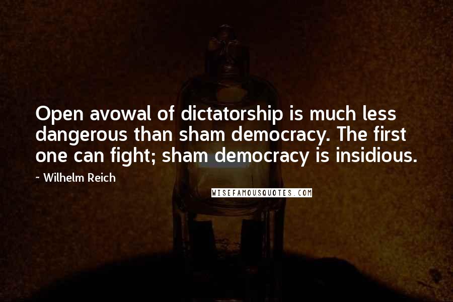 Wilhelm Reich Quotes: Open avowal of dictatorship is much less dangerous than sham democracy. The first one can fight; sham democracy is insidious.