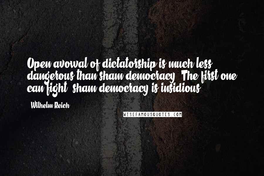 Wilhelm Reich Quotes: Open avowal of dictatorship is much less dangerous than sham democracy. The first one can fight; sham democracy is insidious.