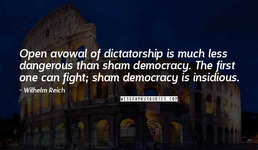 Wilhelm Reich Quotes: Open avowal of dictatorship is much less dangerous than sham democracy. The first one can fight; sham democracy is insidious.