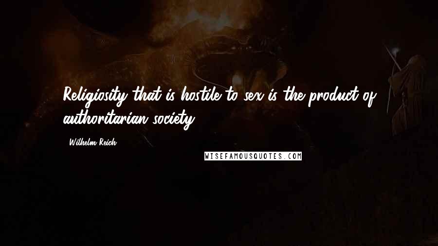 Wilhelm Reich Quotes: Religiosity that is hostile to sex is the product of authoritarian society.