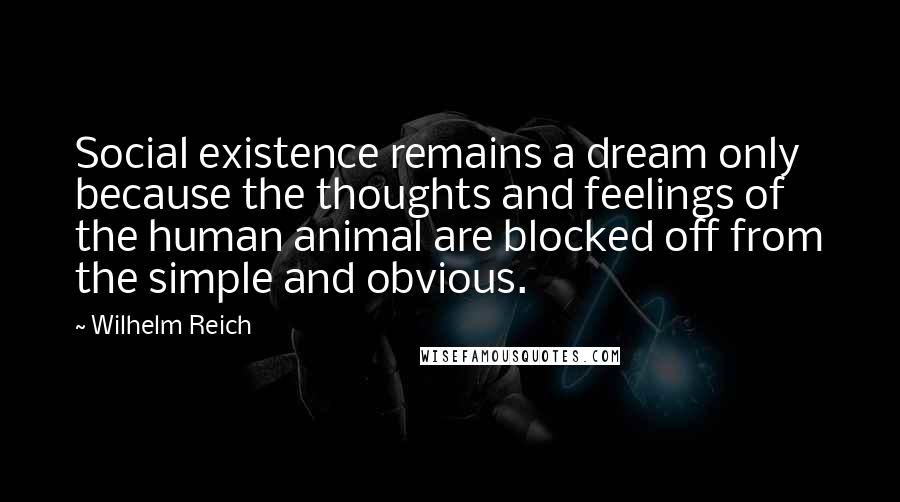 Wilhelm Reich Quotes: Social existence remains a dream only because the thoughts and feelings of the human animal are blocked off from the simple and obvious.