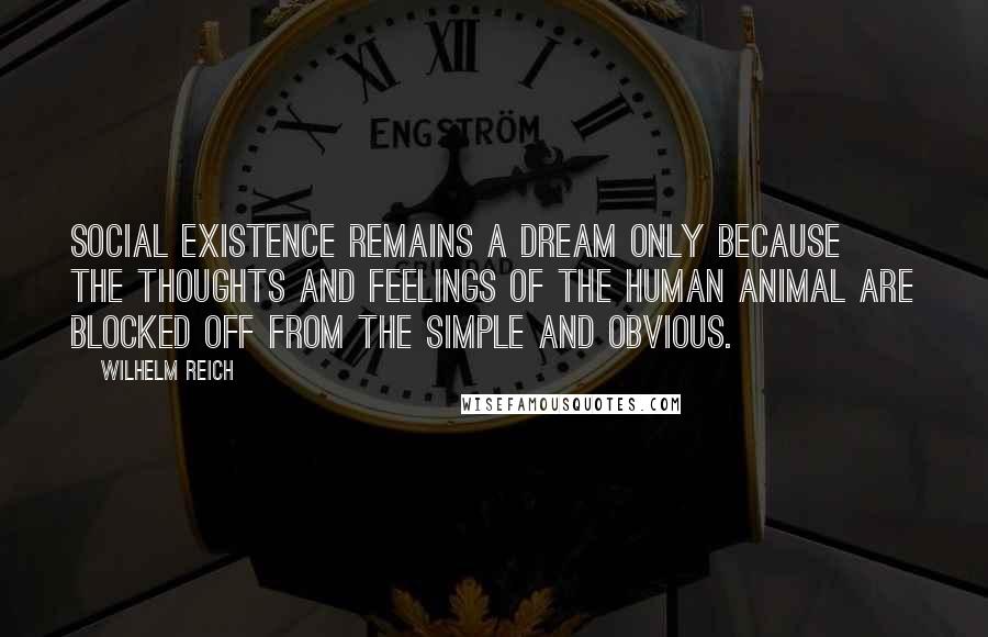 Wilhelm Reich Quotes: Social existence remains a dream only because the thoughts and feelings of the human animal are blocked off from the simple and obvious.
