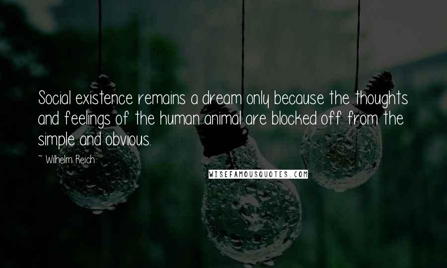Wilhelm Reich Quotes: Social existence remains a dream only because the thoughts and feelings of the human animal are blocked off from the simple and obvious.