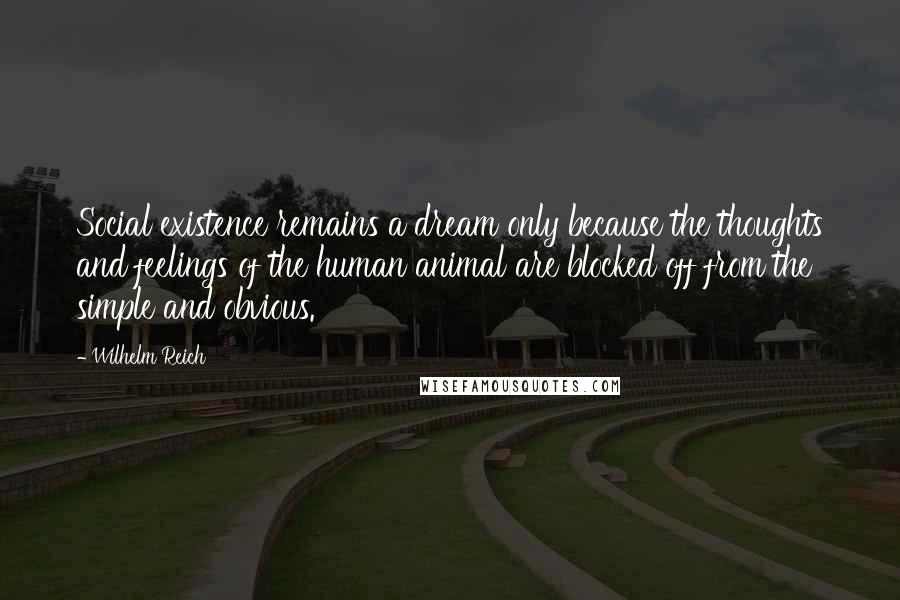 Wilhelm Reich Quotes: Social existence remains a dream only because the thoughts and feelings of the human animal are blocked off from the simple and obvious.