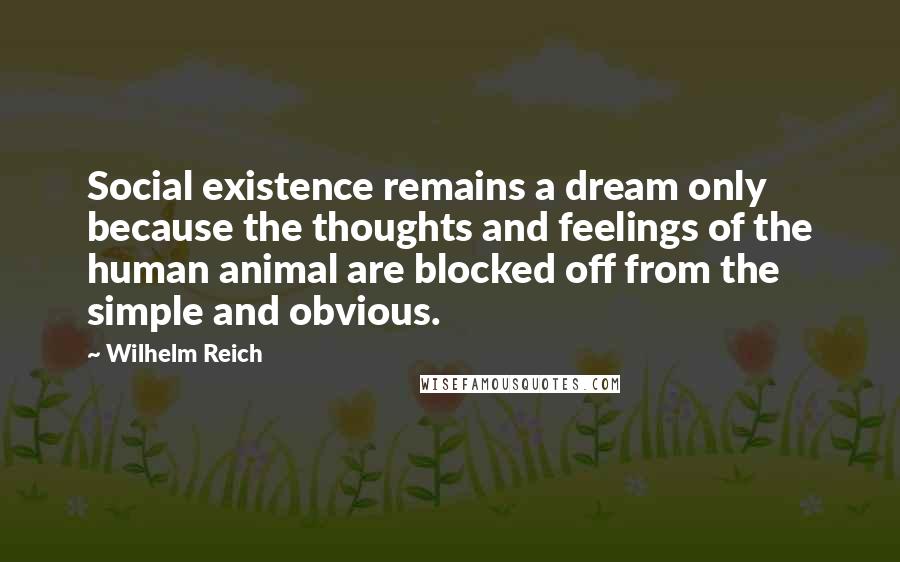 Wilhelm Reich Quotes: Social existence remains a dream only because the thoughts and feelings of the human animal are blocked off from the simple and obvious.