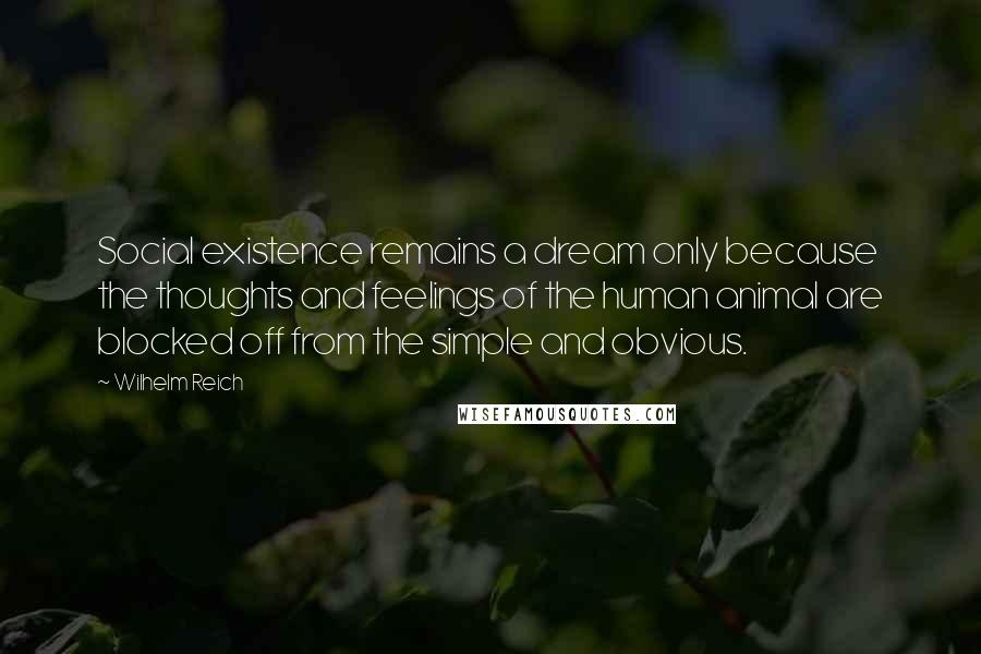 Wilhelm Reich Quotes: Social existence remains a dream only because the thoughts and feelings of the human animal are blocked off from the simple and obvious.