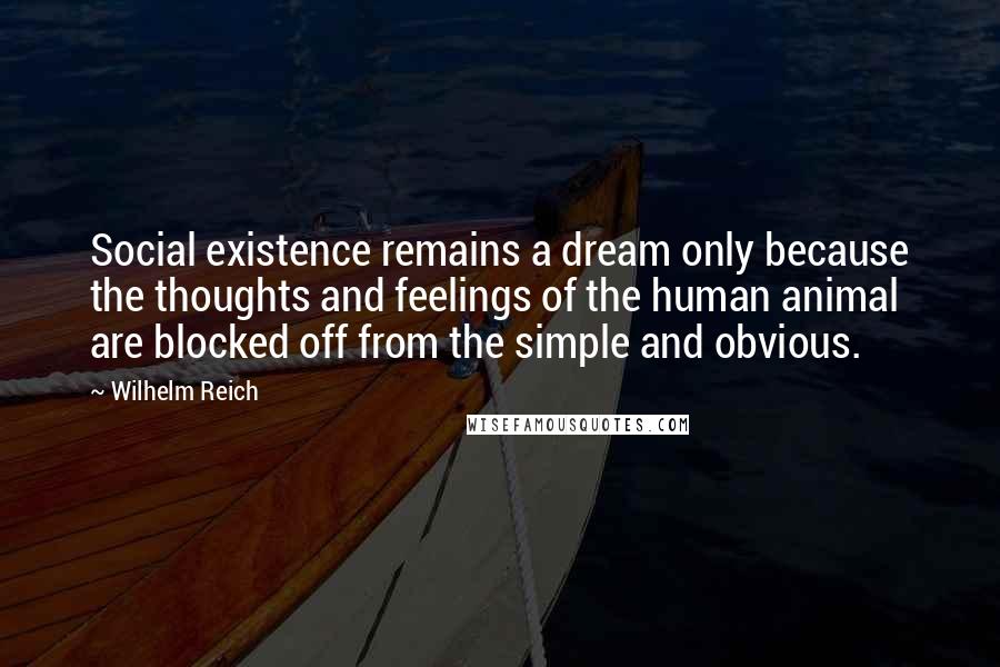 Wilhelm Reich Quotes: Social existence remains a dream only because the thoughts and feelings of the human animal are blocked off from the simple and obvious.