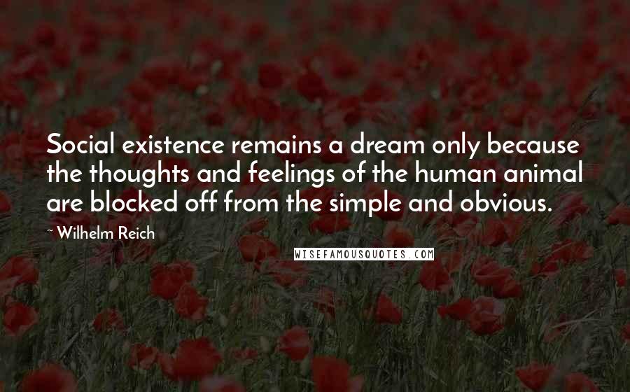 Wilhelm Reich Quotes: Social existence remains a dream only because the thoughts and feelings of the human animal are blocked off from the simple and obvious.