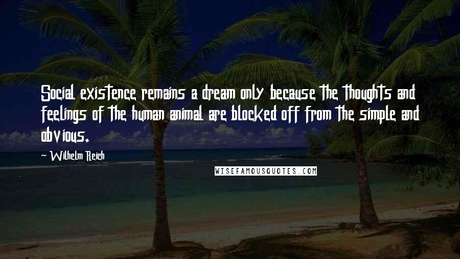 Wilhelm Reich Quotes: Social existence remains a dream only because the thoughts and feelings of the human animal are blocked off from the simple and obvious.