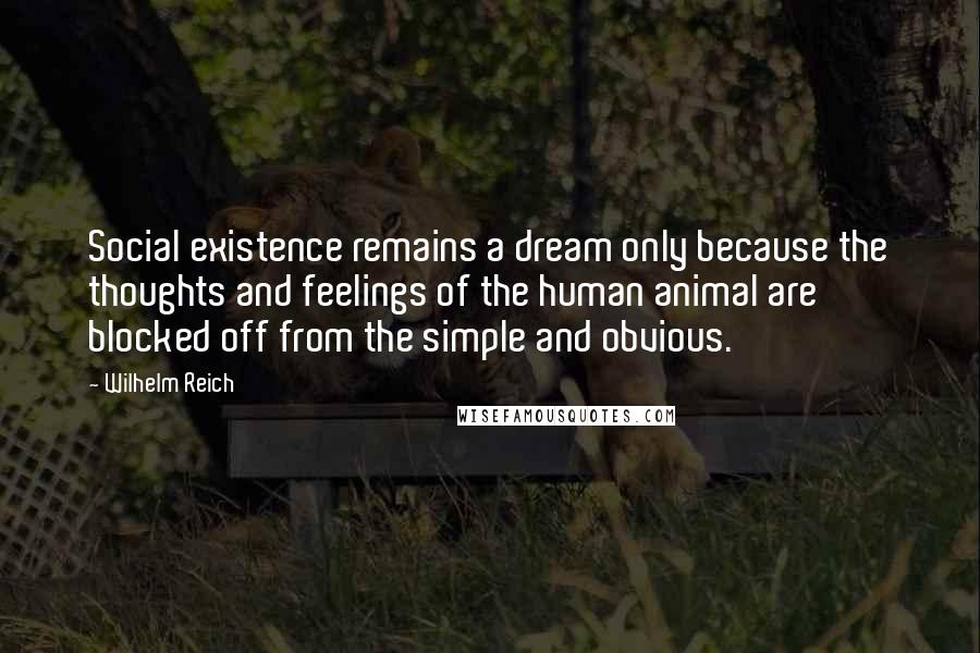 Wilhelm Reich Quotes: Social existence remains a dream only because the thoughts and feelings of the human animal are blocked off from the simple and obvious.