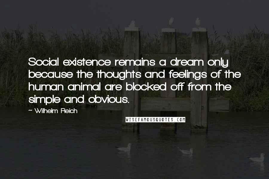 Wilhelm Reich Quotes: Social existence remains a dream only because the thoughts and feelings of the human animal are blocked off from the simple and obvious.