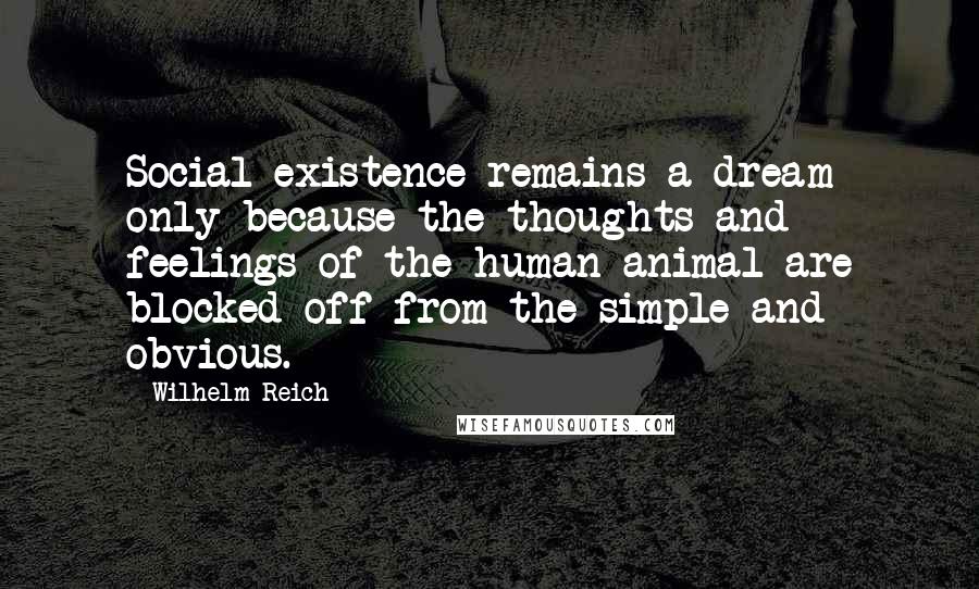 Wilhelm Reich Quotes: Social existence remains a dream only because the thoughts and feelings of the human animal are blocked off from the simple and obvious.