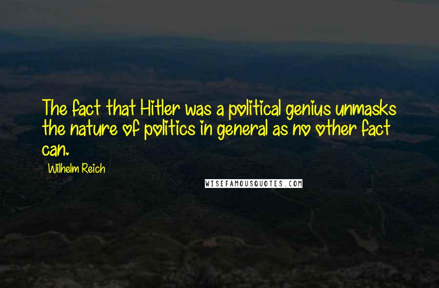 Wilhelm Reich Quotes: The fact that Hitler was a political genius unmasks the nature of politics in general as no other fact can.