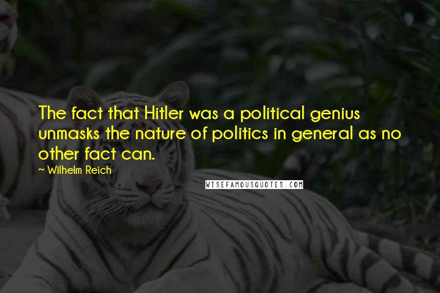 Wilhelm Reich Quotes: The fact that Hitler was a political genius unmasks the nature of politics in general as no other fact can.
