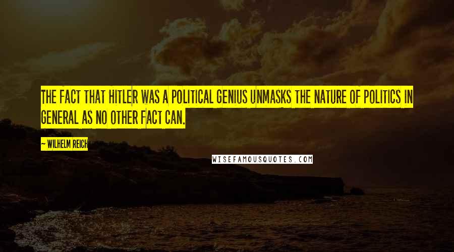 Wilhelm Reich Quotes: The fact that Hitler was a political genius unmasks the nature of politics in general as no other fact can.