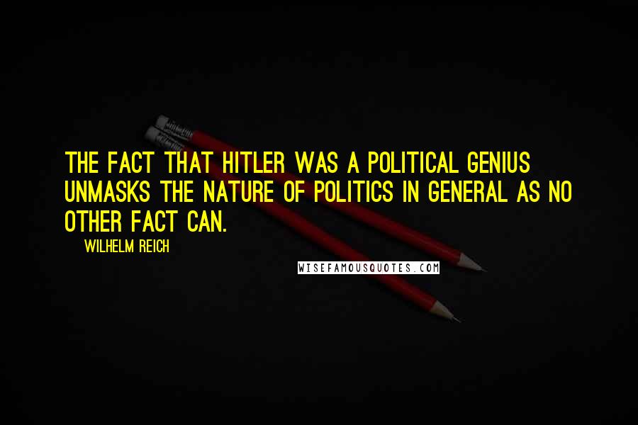Wilhelm Reich Quotes: The fact that Hitler was a political genius unmasks the nature of politics in general as no other fact can.