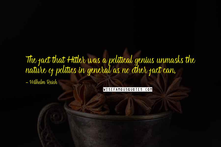 Wilhelm Reich Quotes: The fact that Hitler was a political genius unmasks the nature of politics in general as no other fact can.