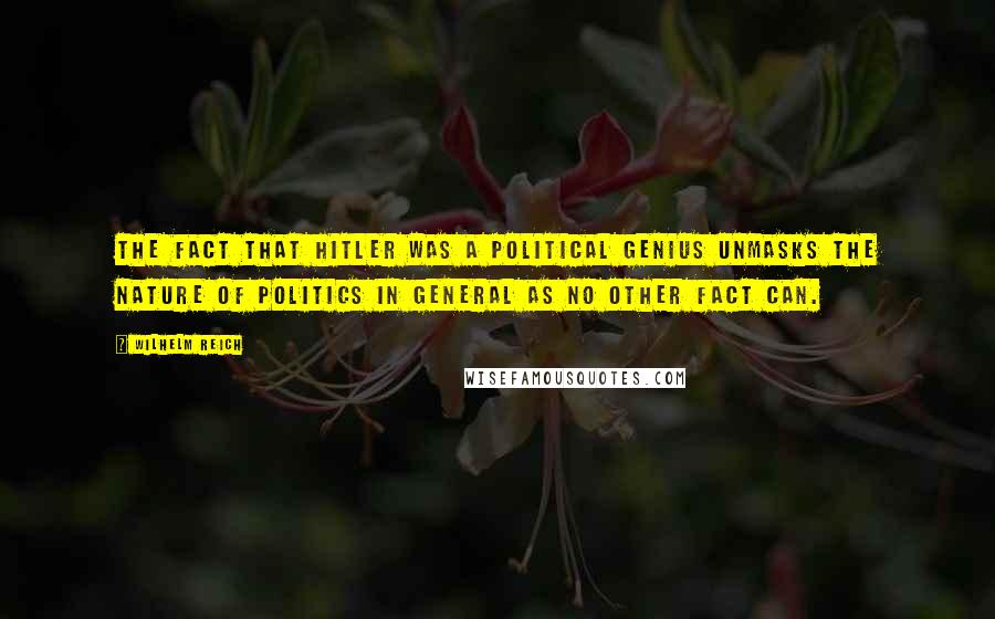 Wilhelm Reich Quotes: The fact that Hitler was a political genius unmasks the nature of politics in general as no other fact can.