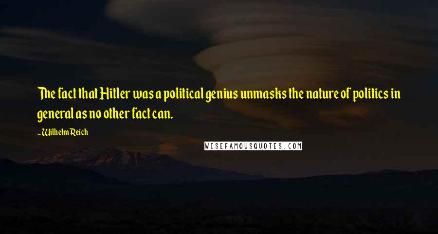 Wilhelm Reich Quotes: The fact that Hitler was a political genius unmasks the nature of politics in general as no other fact can.