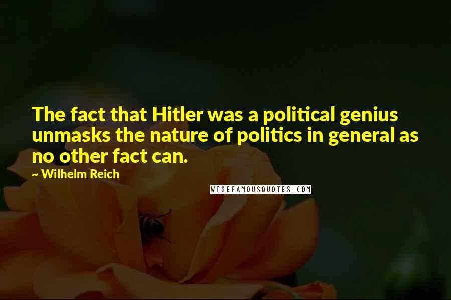 Wilhelm Reich Quotes: The fact that Hitler was a political genius unmasks the nature of politics in general as no other fact can.