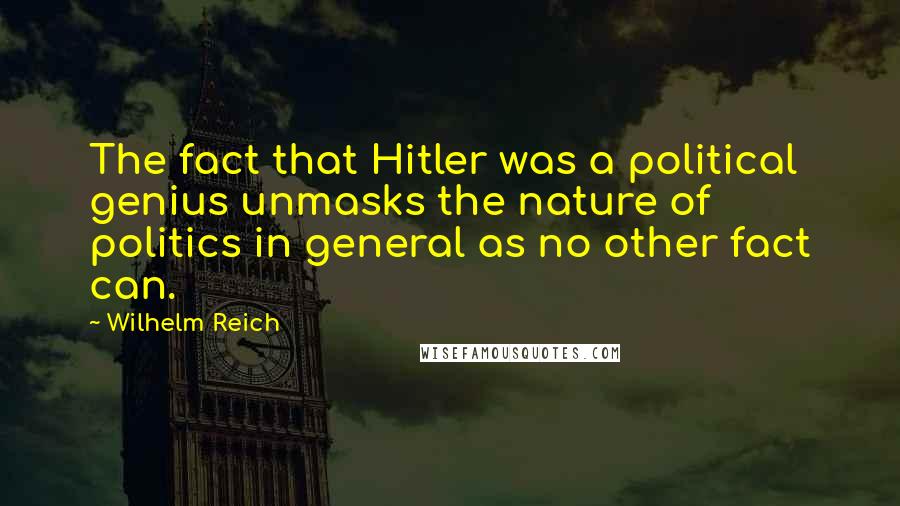 Wilhelm Reich Quotes: The fact that Hitler was a political genius unmasks the nature of politics in general as no other fact can.