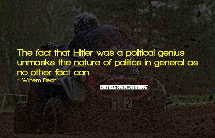 Wilhelm Reich Quotes: The fact that Hitler was a political genius unmasks the nature of politics in general as no other fact can.