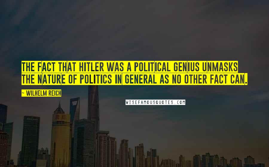 Wilhelm Reich Quotes: The fact that Hitler was a political genius unmasks the nature of politics in general as no other fact can.