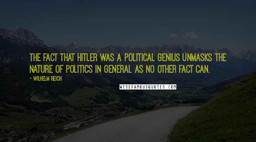 Wilhelm Reich Quotes: The fact that Hitler was a political genius unmasks the nature of politics in general as no other fact can.
