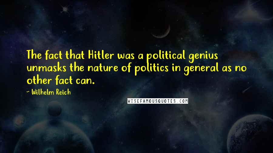 Wilhelm Reich Quotes: The fact that Hitler was a political genius unmasks the nature of politics in general as no other fact can.