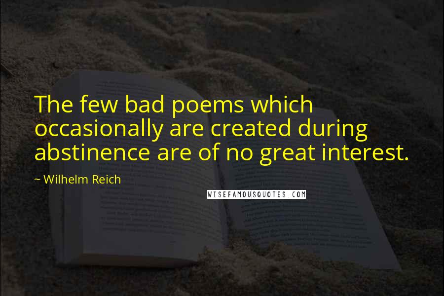 Wilhelm Reich Quotes: The few bad poems which occasionally are created during abstinence are of no great interest.