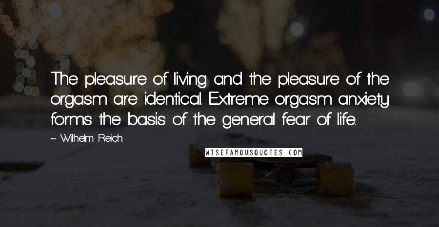 Wilhelm Reich Quotes: The pleasure of living and the pleasure of the orgasm are identical. Extreme orgasm anxiety forms the basis of the general fear of life.