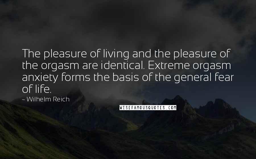 Wilhelm Reich Quotes: The pleasure of living and the pleasure of the orgasm are identical. Extreme orgasm anxiety forms the basis of the general fear of life.