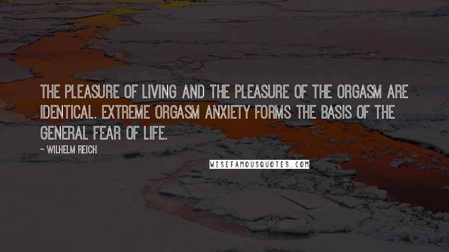 Wilhelm Reich Quotes: The pleasure of living and the pleasure of the orgasm are identical. Extreme orgasm anxiety forms the basis of the general fear of life.