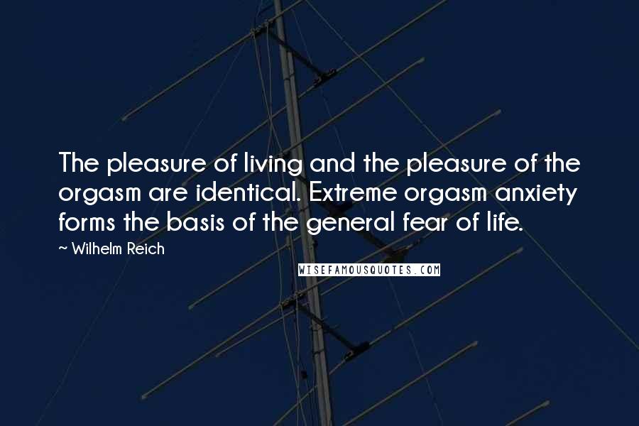 Wilhelm Reich Quotes: The pleasure of living and the pleasure of the orgasm are identical. Extreme orgasm anxiety forms the basis of the general fear of life.