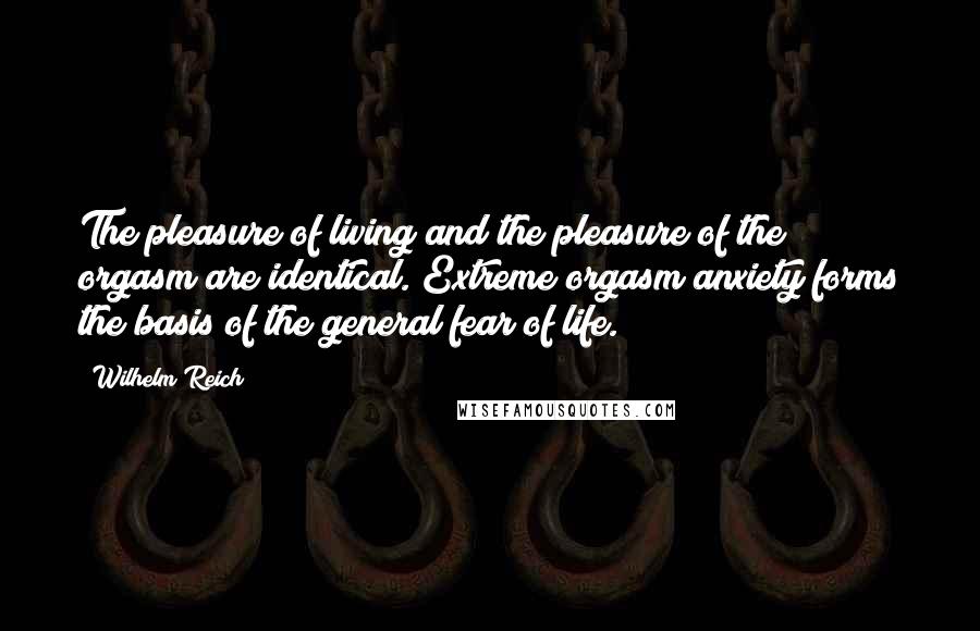 Wilhelm Reich Quotes: The pleasure of living and the pleasure of the orgasm are identical. Extreme orgasm anxiety forms the basis of the general fear of life.