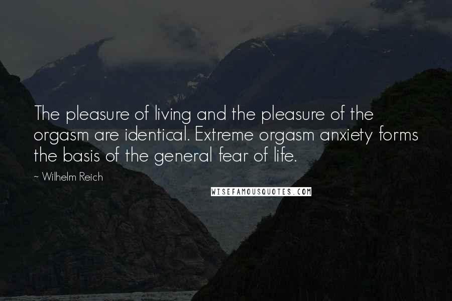 Wilhelm Reich Quotes: The pleasure of living and the pleasure of the orgasm are identical. Extreme orgasm anxiety forms the basis of the general fear of life.