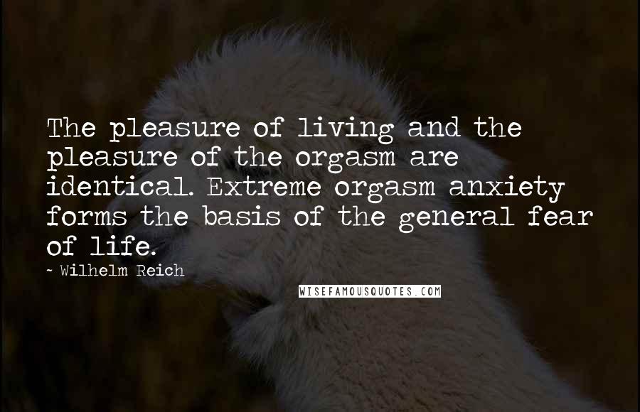 Wilhelm Reich Quotes: The pleasure of living and the pleasure of the orgasm are identical. Extreme orgasm anxiety forms the basis of the general fear of life.