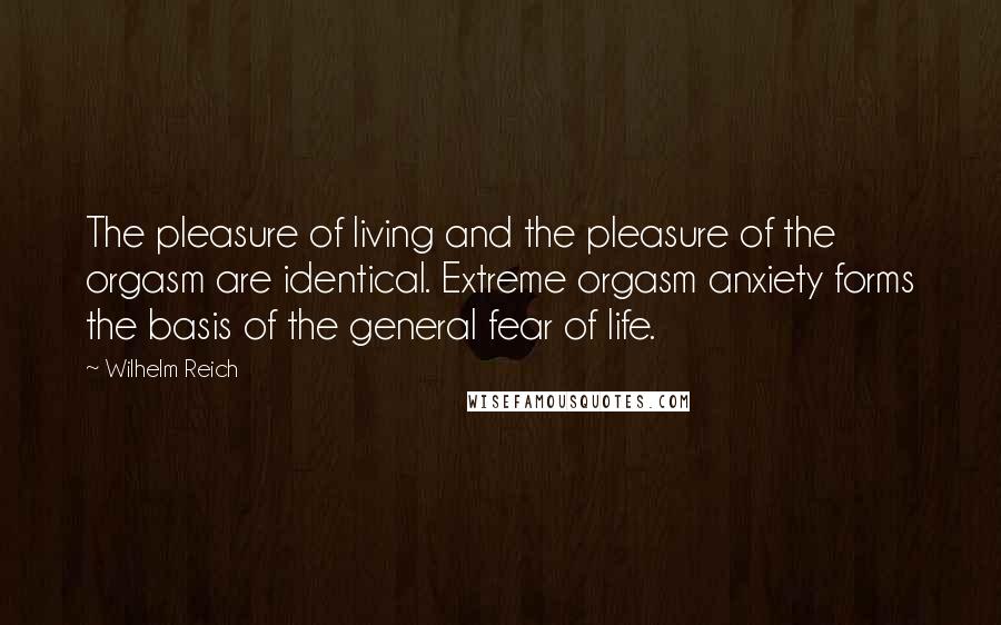 Wilhelm Reich Quotes: The pleasure of living and the pleasure of the orgasm are identical. Extreme orgasm anxiety forms the basis of the general fear of life.
