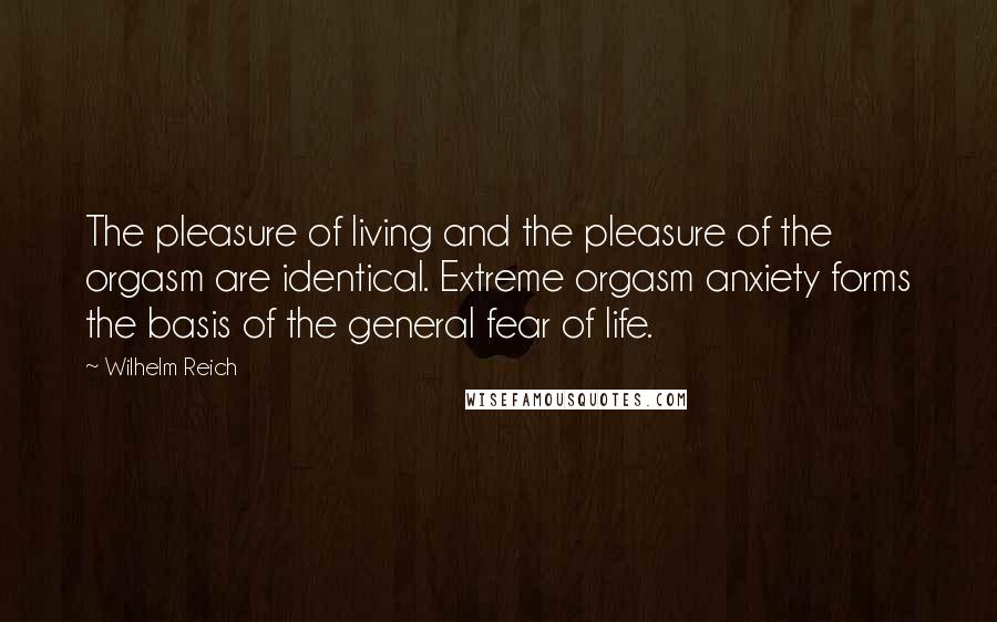 Wilhelm Reich Quotes: The pleasure of living and the pleasure of the orgasm are identical. Extreme orgasm anxiety forms the basis of the general fear of life.