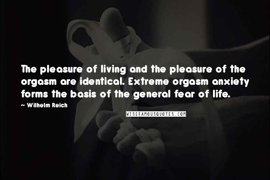 Wilhelm Reich Quotes: The pleasure of living and the pleasure of the orgasm are identical. Extreme orgasm anxiety forms the basis of the general fear of life.